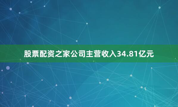 股票配资之家公司主营收入34.81亿元