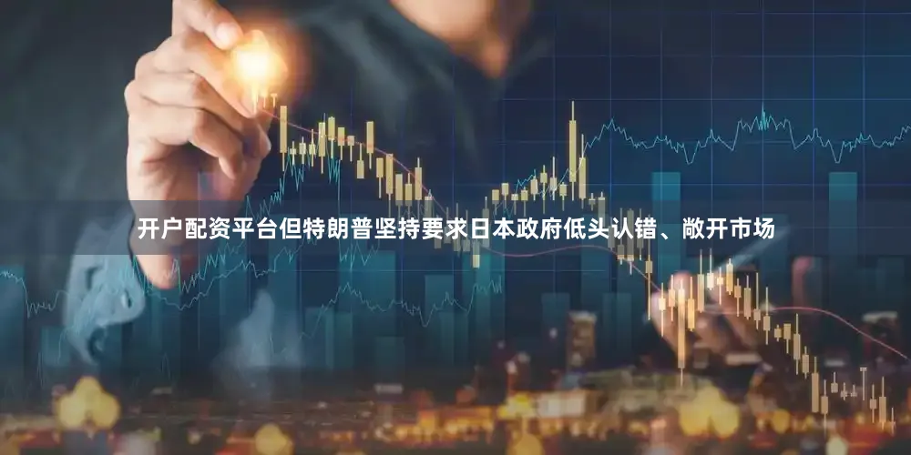开户配资平台但特朗普坚持要求日本政府低头认错、敞开市场