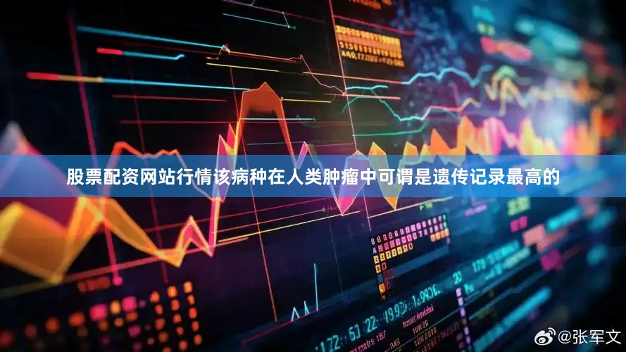 股票配资网站行情该病种在人类肿瘤中可谓是遗传记录最高的