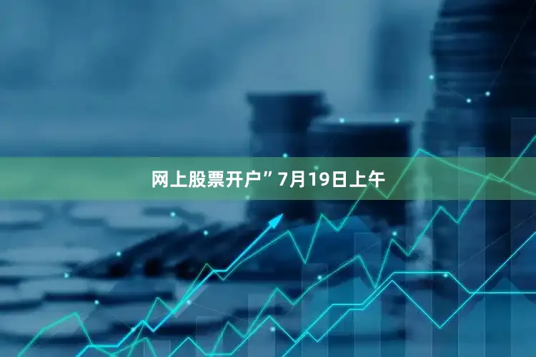网上股票开户”　　7月19日上午