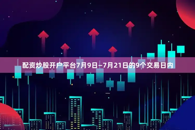 配资炒股开户平台　　7月9日—7月21日的9个交易日内