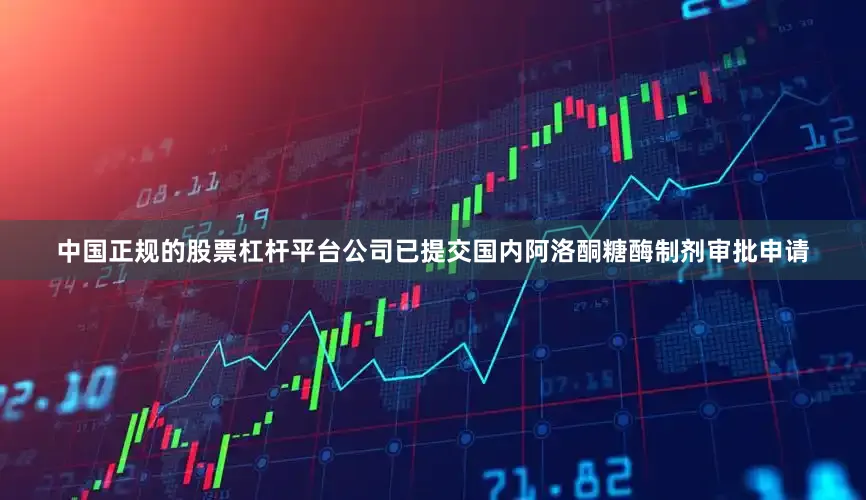 中国正规的股票杠杆平台公司已提交国内阿洛酮糖酶制剂审批申请