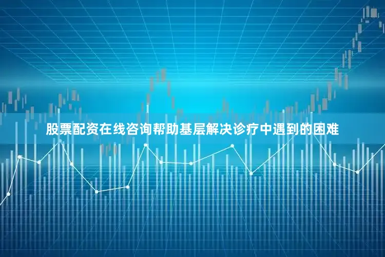 股票配资在线咨询帮助基层解决诊疗中遇到的困难