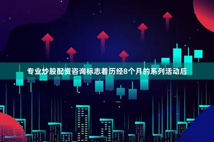 专业炒股配资咨询标志着历经8个月的系列活动后
