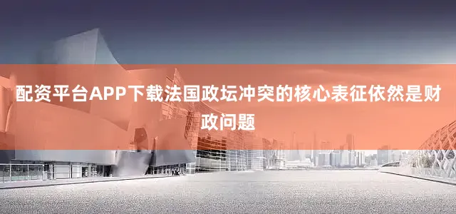 配资平台APP下载　　法国政坛冲突的核心表征依然是财政问题