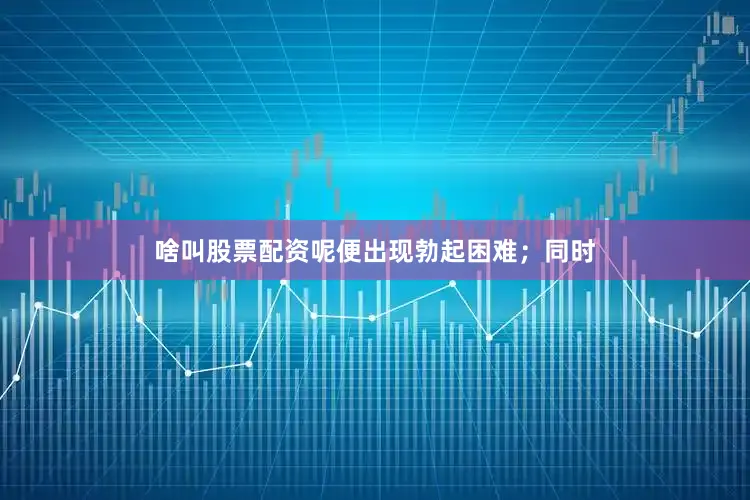 啥叫股票配资呢便出现勃起困难；同时