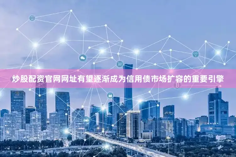 炒股配资官网网址有望逐渐成为信用债市场扩容的重要引擎