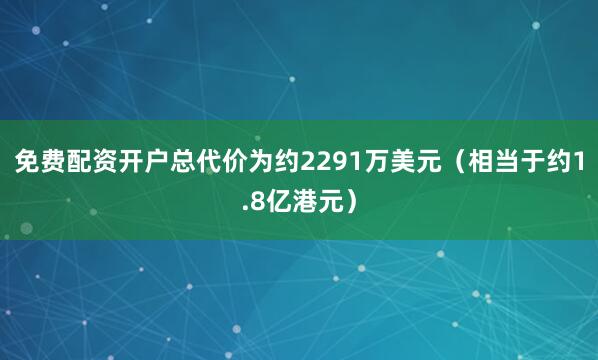 免费配资开户总代价为约2291万美元（相当于约1.8亿港元）