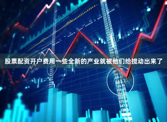 股票配资开户费用一些全新的产业就被他们给搅动出来了