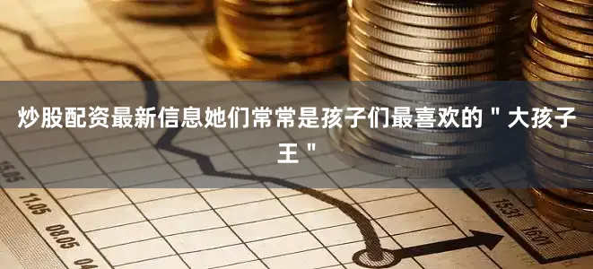 炒股配资最新信息她们常常是孩子们最喜欢的＂大孩子王＂