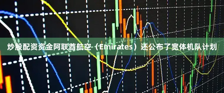 炒股配资资金阿联酋航空（Emirates）还公布了宽体机队计划