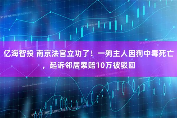亿海智投 南京法官立功了！一狗主人因狗中毒死亡，起诉邻居索赔10万被驳回
