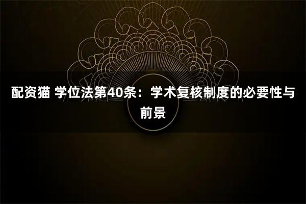 配资猫 学位法第40条：学术复核制度的必要性与前景