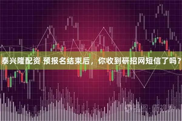 泰兴隆配资 预报名结束后，你收到研招网短信了吗？