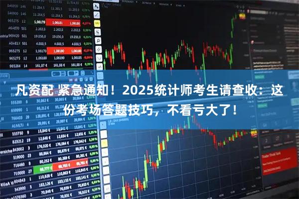 凡资配 紧急通知！2025统计师考生请查收：这份考场答题技巧，不看亏大了！