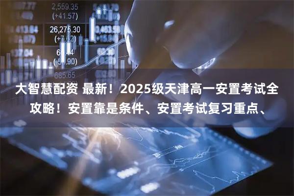 大智慧配资 最新！2025级天津高一安置考试全攻略！安置靠是条件、安置考试复习重点、
