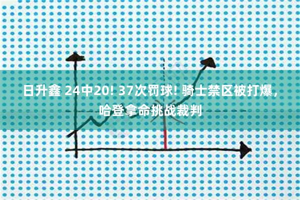 日升鑫 24中20! 37次罚球! 骑士禁区被打爆，哈登拿命挑战裁判