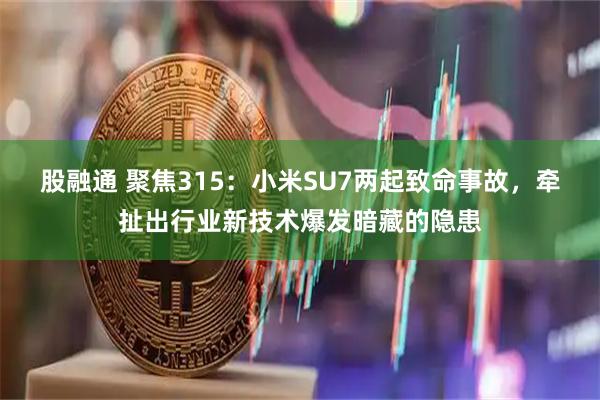 股融通 聚焦315：小米SU7两起致命事故，牵扯出行业新技术爆发暗藏的隐患