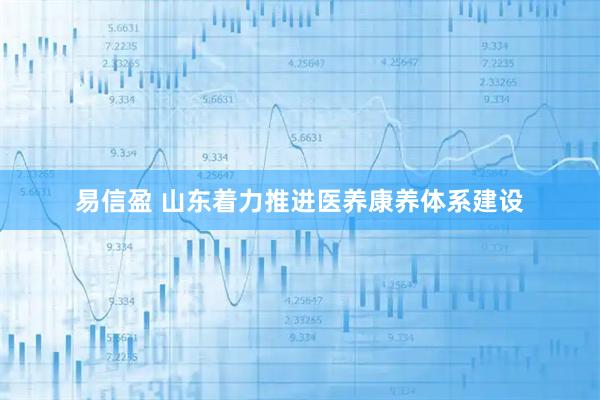 易信盈 山东着力推进医养康养体系建设