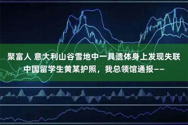 聚富人 意大利山谷雪地中一具遗体身上发现失联中国留学生黄某护照，我总领馆通报——
