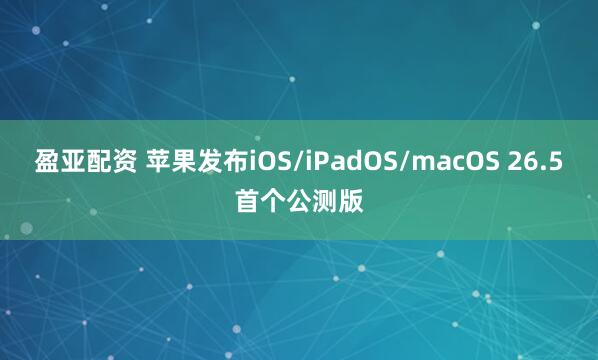 盈亚配资 苹果发布iOS/iPadOS/macOS 26.5首个公测版