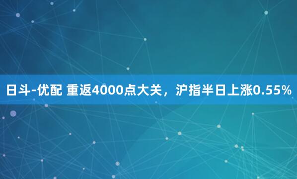 日斗-优配 重返4000点大关，沪指半日上涨0.55%
