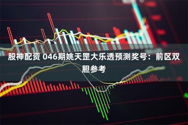 股神配资 046期姚天罡大乐透预测奖号：前区双胆参考