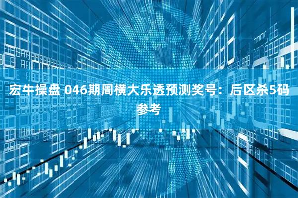 宏牛操盘 046期周横大乐透预测奖号：后区杀5码参考
