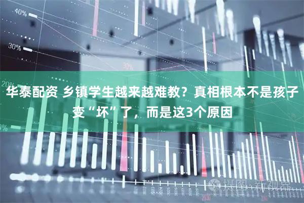 华泰配资 乡镇学生越来越难教？真相根本不是孩子变“坏”了，而是这3个原因