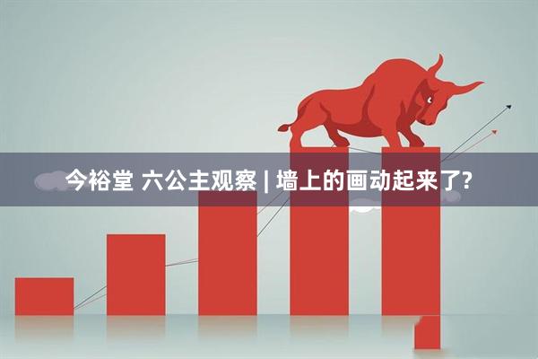 今裕堂 六公主观察 | 墙上的画动起来了?
