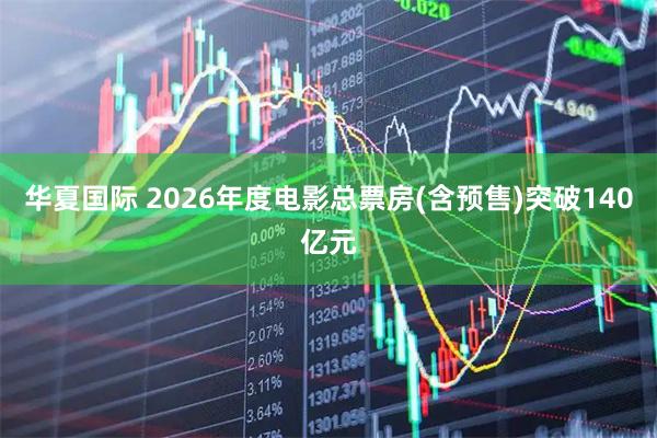 华夏国际 2026年度电影总票房(含预售)突破140亿元
