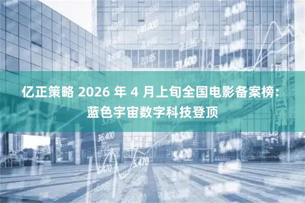 亿正策略 2026 年 4 月上旬全国电影备案榜: 蓝色宇宙数字科技登顶