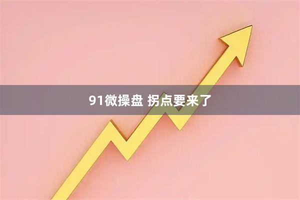 91微操盘 拐点要来了