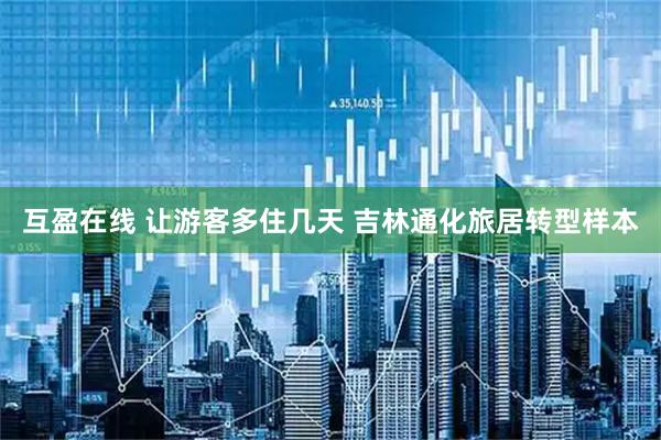互盈在线 让游客多住几天 吉林通化旅居转型样本