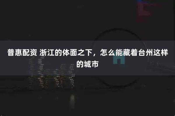 普惠配资 浙江的体面之下，怎么能藏着台州这样的城市
