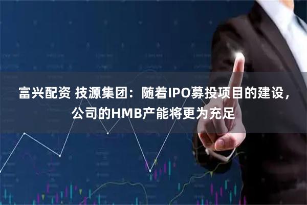 富兴配资 技源集团：随着IPO募投项目的建设，公司的HMB产能将更为充足