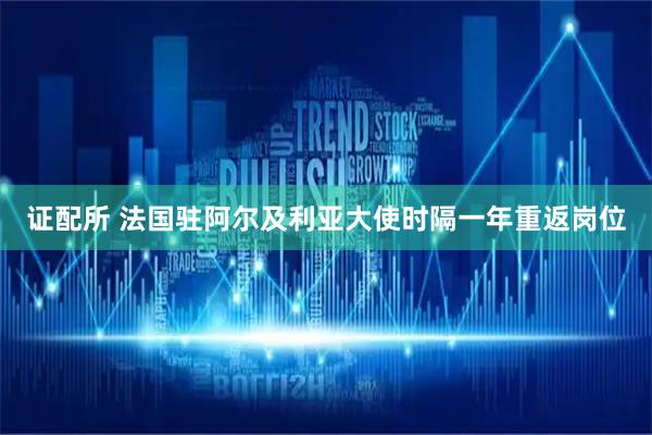 证配所 法国驻阿尔及利亚大使时隔一年重返岗位