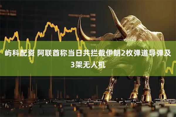 屿科配资 阿联酋称当日共拦截伊朗2枚弹道导弹及3架无人机