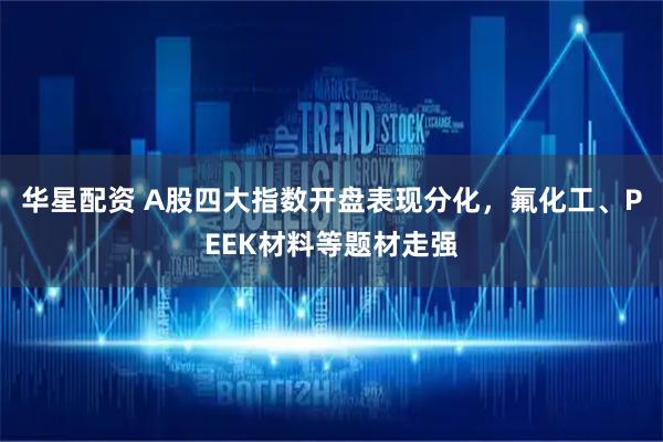 华星配资 A股四大指数开盘表现分化,氟化工、PEEK材料等题材走强