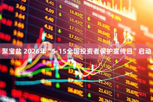 聚宝盆 2026年“5·15全国投资者保护宣传日”启动