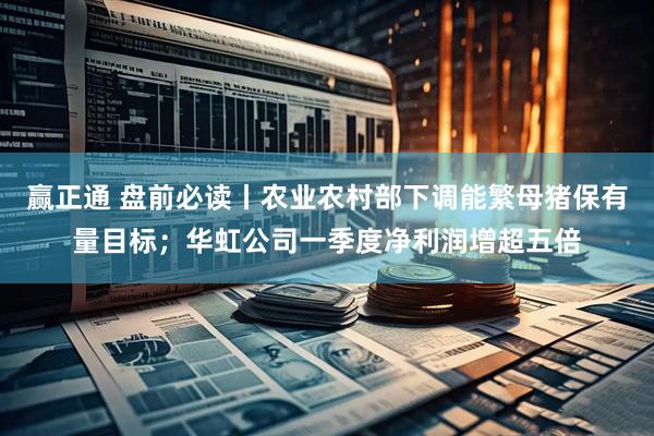 赢正通 盘前必读丨农业农村部下调能繁母猪保有量目标;华虹公司一季度净利润增超五倍