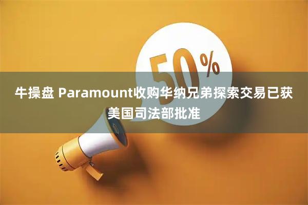 牛操盘 Paramount收购华纳兄弟探索交易已获美国司法部批准