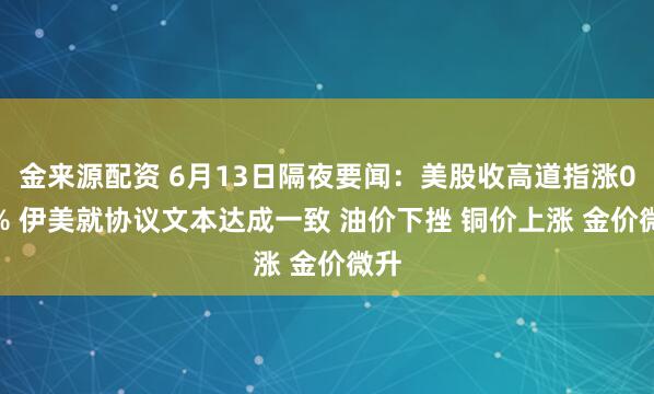 金来源配资 6月13日隔夜要闻：美股收高道指涨0.7% 伊美就协议文本达成一致 油价下挫 铜价上涨 金价微升