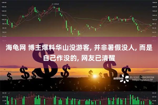 海龟网 博主爆料华山没游客, 并非暑假没人, 而是自己作没的, 网友已清醒