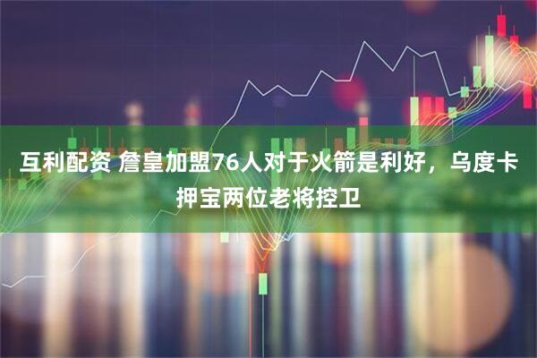 互利配资 詹皇加盟76人对于火箭是利好，乌度卡押宝两位老将控卫