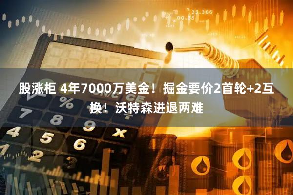 股涨柜 4年7000万美金!掘金要价2首轮+2互换!沃特森进退两难