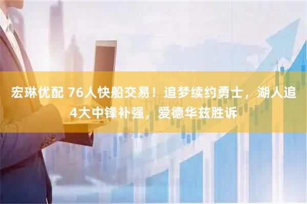 宏琳优配 76人快船交易！追梦续约勇士，湖人追4大中锋补强，爱德华兹胜诉